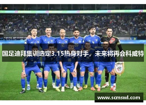 国足迪拜集训选定3.15热身对手，未来将再会科威特