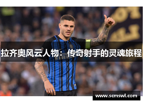 拉齐奥风云人物：传奇射手的灵魂旅程