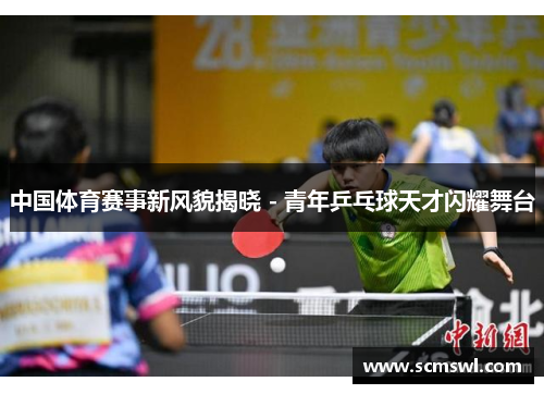 中国体育赛事新风貌揭晓 - 青年乒乓球天才闪耀舞台