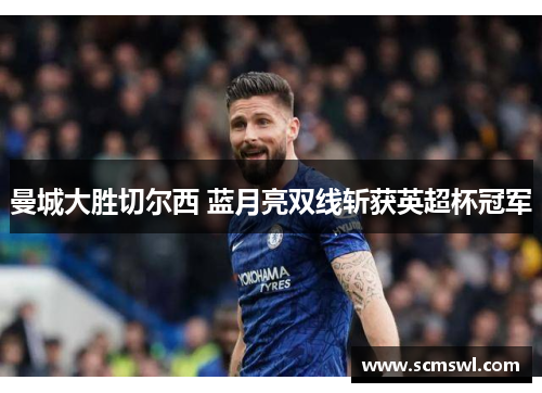 曼城大胜切尔西 蓝月亮双线斩获英超杯冠军